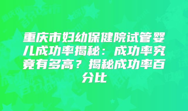 重庆市妇幼保健院试管婴儿成功率揭秘:成功率究竟有多高?揭秘成功率百分比