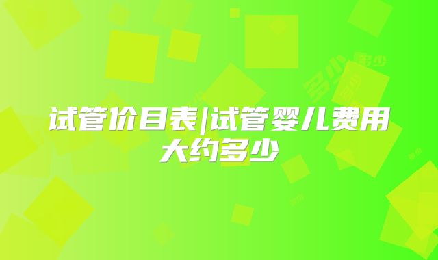 试管价目表|试管婴儿费用大约多少