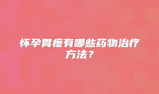 怀孕胃疼有哪些药物治疗方法？
