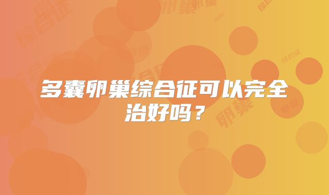 多囊卵巢综合征可以完全治好吗?