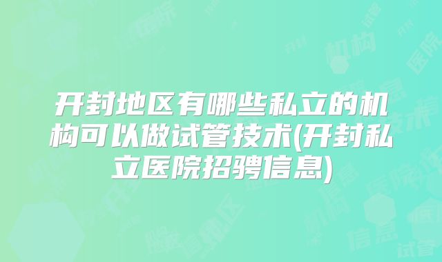 开封地区有哪些私立的机构可以做试管技术(开封私立医院招骋信息)