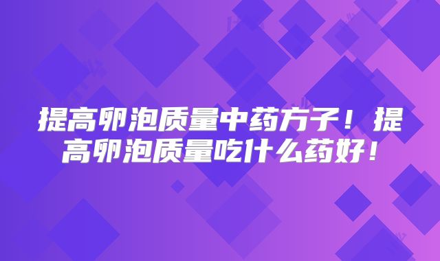 提高卵泡质量中药方子！提高卵泡质量吃什么药好！