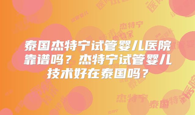 泰国杰特宁试管婴儿医院靠谱吗？杰特宁试管婴儿技术好在泰国吗？