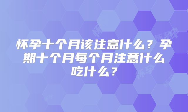 怀孕十个月该注意什么？孕期十个月每个月注意什么吃什么？