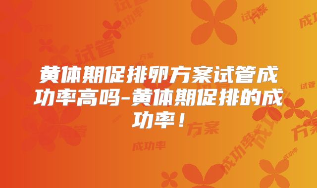 黄体期促排卵方案试管成功率高吗-黄体期促排的成功率！