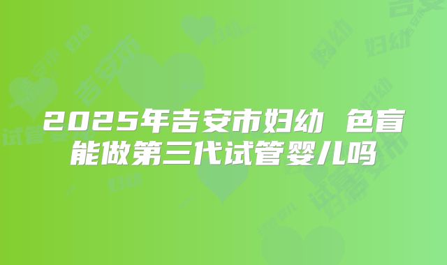 2025年吉安市妇幼 色盲能做第三代试管婴儿吗