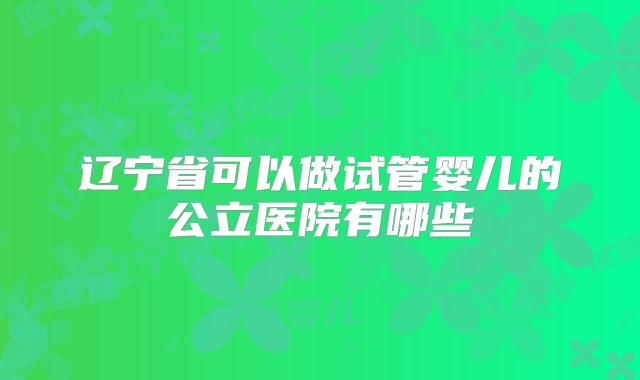 辽宁省可以做试管婴儿的公立医院有哪些