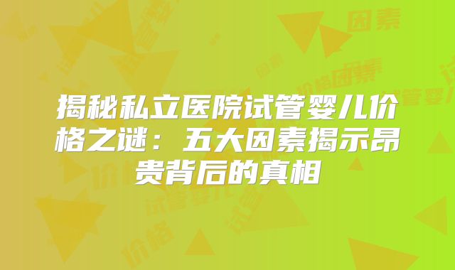 揭秘私立医院试管婴儿价格之谜：五大因素揭示昂贵背后的真相