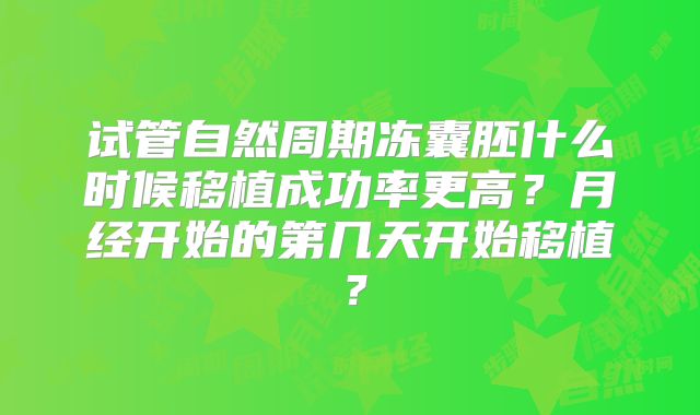 试管自然周期冻囊胚什么时候移植成功率更高？月经开始的第几天开始移植？