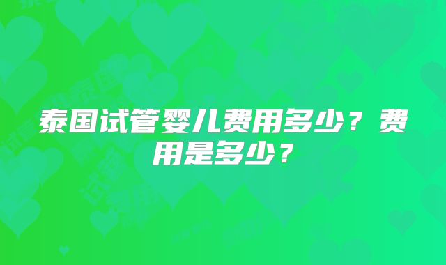 泰国试管婴儿费用多少?费用是多少?