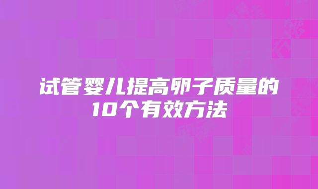 试管婴儿提高卵子质量的10个有效方法
