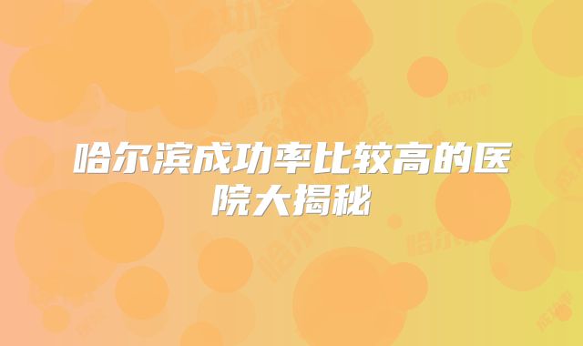 哈尔滨成功率比较高的医院大揭秘