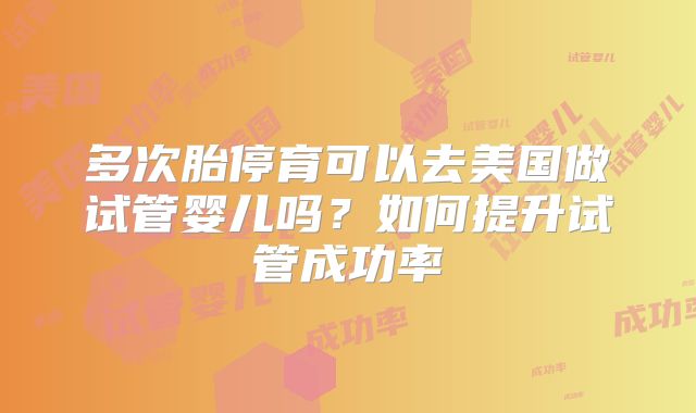 多次胎停育可以去美国做试管婴儿吗？如何提升试管成功率