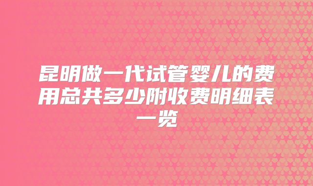 昆明做一代试管婴儿的费用总共多少附收费明细表一览