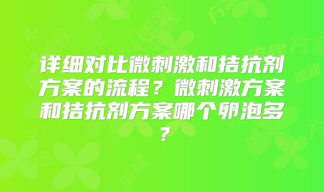 详细对比微刺激和拮抗剂方案的流程?微刺激方案和拮抗剂方案哪个卵泡多?