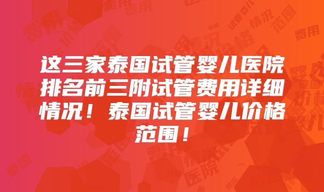 这三家泰国试管婴儿医院排名前三附试管费用详细情况!泰国试管婴儿价格范围!