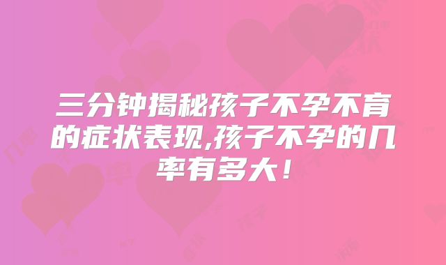三分钟揭秘孩子不孕不育的症状表现,孩子不孕的几率有多大！