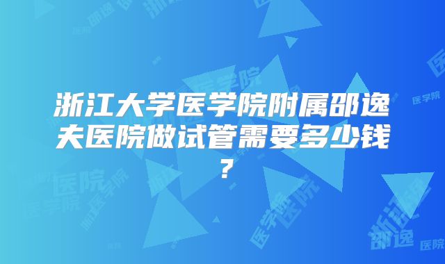 浙江大学医学院附属邵逸夫医院做试管需要多少钱？