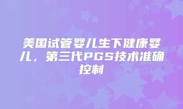 美国试管婴儿生下健康婴儿，第三代PGS技术准确控制