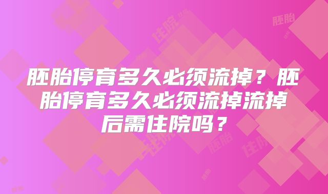 胚胎停育多久必须流掉？胚胎停育多久必须流掉流掉后需住院吗？
