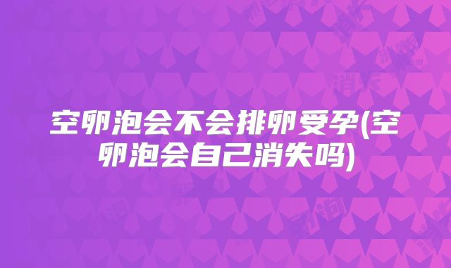空卵泡会不会排卵受孕(空卵泡会自己消失吗)