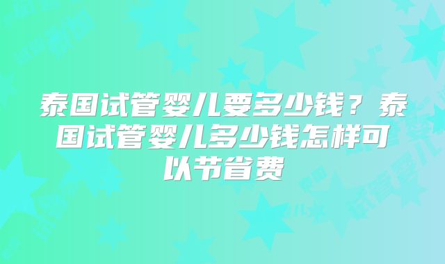 泰国试管婴儿要多少钱？泰国试管婴儿多少钱怎样可以节省费