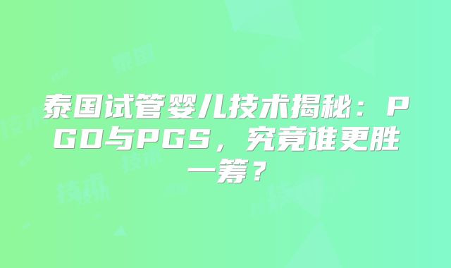 泰国试管婴儿技术揭秘:PGD与PGS,究竟谁更胜一筹?