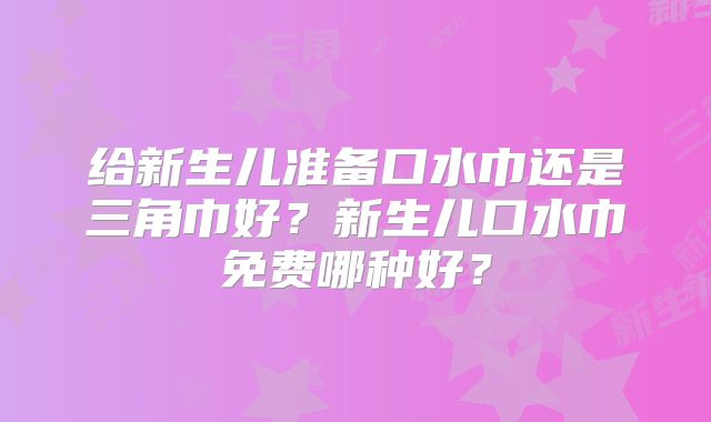 给新生儿准备口水巾还是三角巾好？新生儿口水巾免费哪种好？