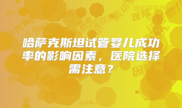 哈萨克斯坦试管婴儿成功率的影响因素，医院选择需注意？