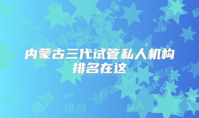 内蒙古三代试管私人机构排名在这