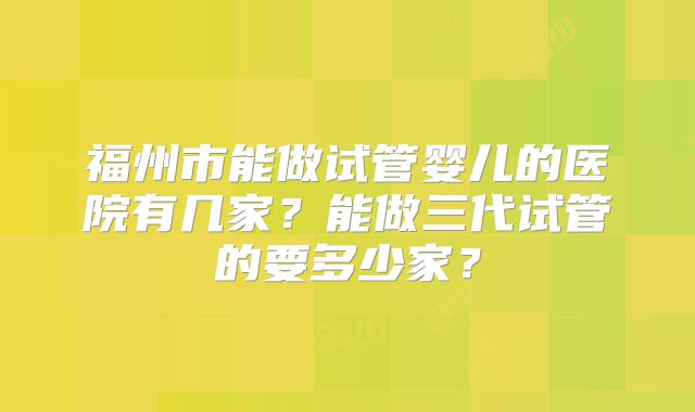 福州市能做试管婴儿的医院有几家?能做三代试管的要多少家?