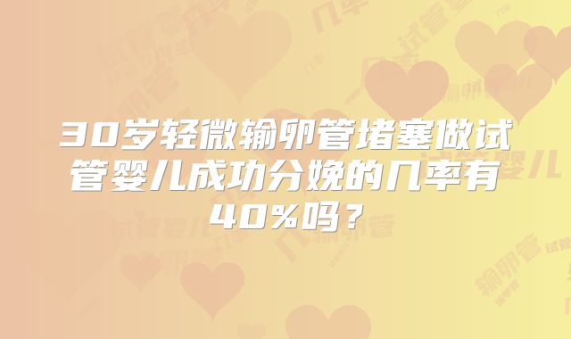 30岁轻微输卵管堵塞做试管婴儿成功分娩的几率有40%吗？