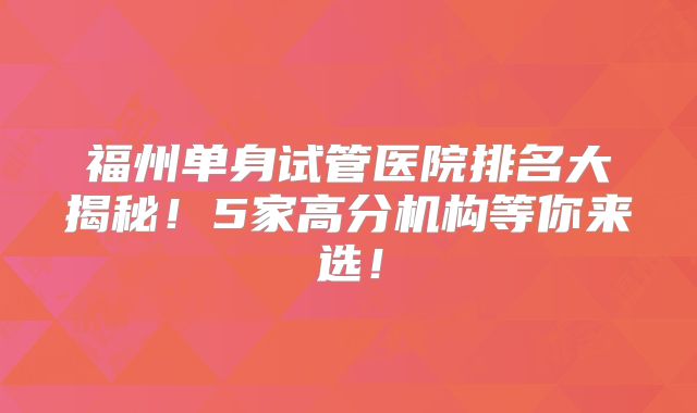 福州单身试管医院排名大揭秘!5家高分机构等你来选!