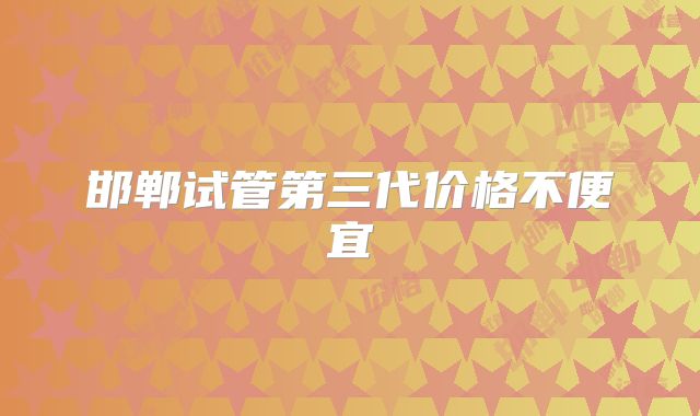邯郸试管第三代价格不便宜
