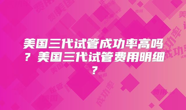美国三代试管成功率高吗？美国三代试管费用明细？