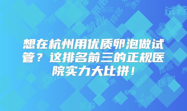 想在杭州用优质卵泡做试管？这排名前三的正规医院实力大比拼！