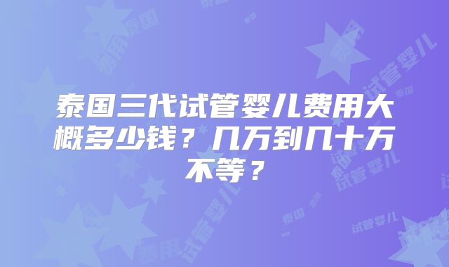 泰国三代试管婴儿费用大概多少钱？几万到几十万不等？