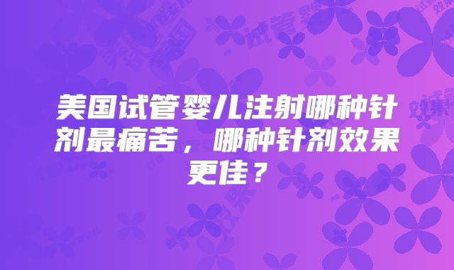 美国试管婴儿注射哪种针剂最痛苦，哪种针剂效果更佳？