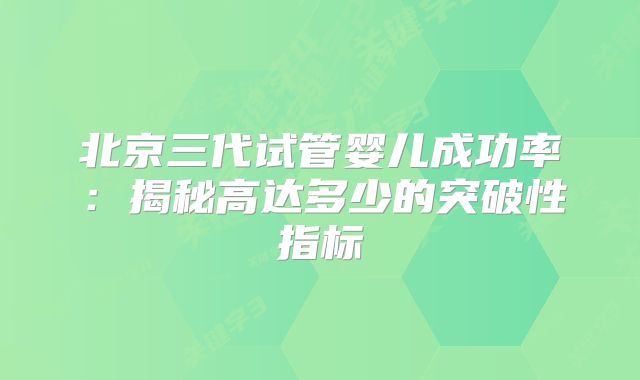 北京三代试管婴儿成功率：揭秘高达多少的突破性指标