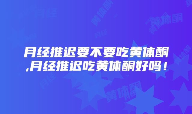 月经推迟要不要吃黄体酮,月经推迟吃黄体酮好吗！