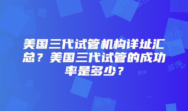 美国三代试管机构详址汇总？美国三代试管的成功率是多少？