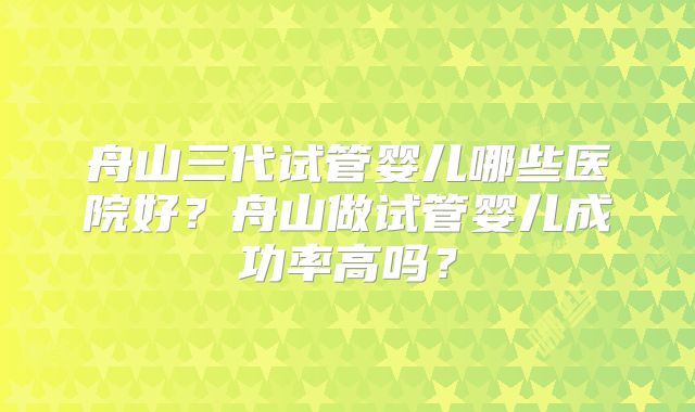 舟山三代试管婴儿哪些医院好?舟山做试管婴儿成功率高吗?