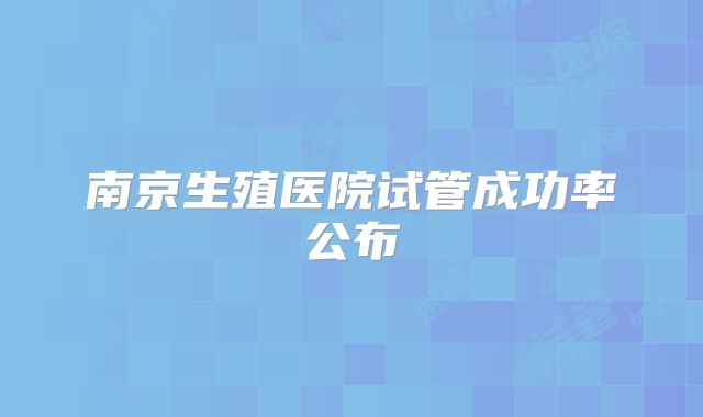 南京生殖医院试管成功率公布