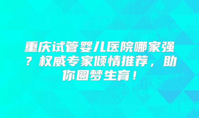重庆试管婴儿医院哪家强？权威专家倾情推荐，助你圆梦生育！