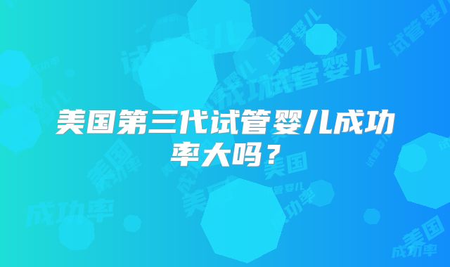 美国第三代试管婴儿成功率大吗？