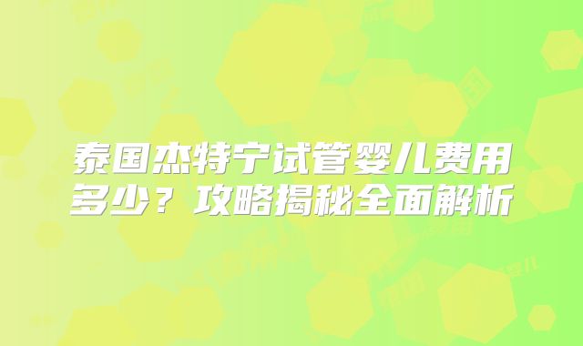 泰国杰特宁试管婴儿费用多少？攻略揭秘全面解析