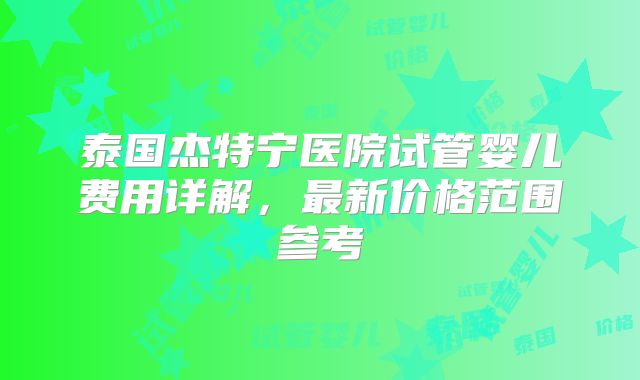 泰国杰特宁医院试管婴儿费用详解，最新价格范围参考