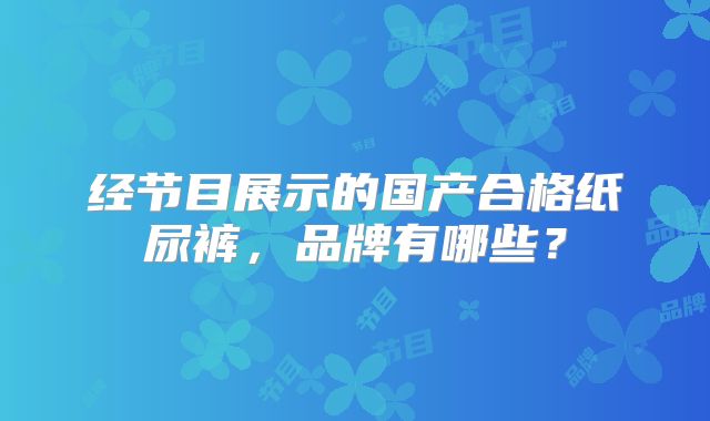 经节目展示的国产合格纸尿裤,品牌有哪些?