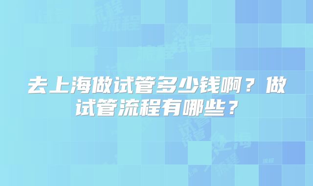 去上海做试管多少钱啊？做试管流程有哪些？