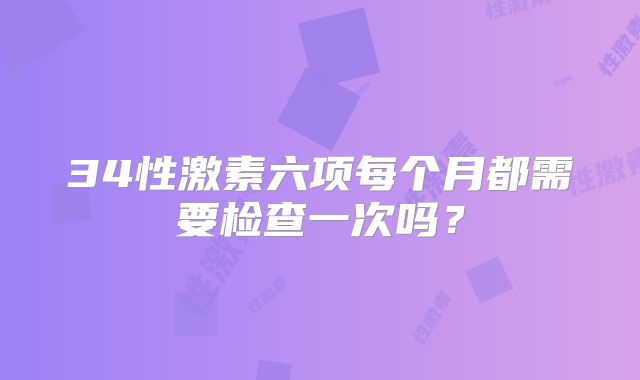 34性激素六项每个月都需要检查一次吗？